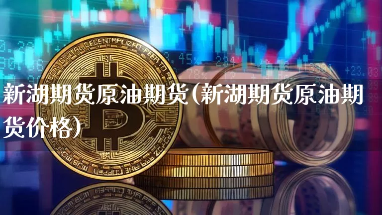 新湖期货原油期货(新湖期货原油期货价格)_https://www.tuogunzhijia.com_道指期货_第1张