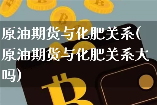 原油期货与化肥关系(原油期货与化肥关系大吗)_https://www.tuogunzhijia.com_恒指期货_第1张