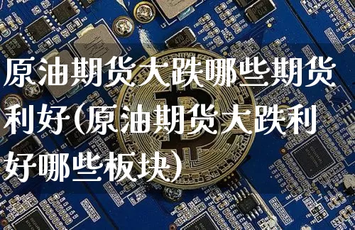 原油期货大跌哪些期货利好(原油期货大跌利好哪些板块)_https://www.tuogunzhijia.com_国际期货_第1张