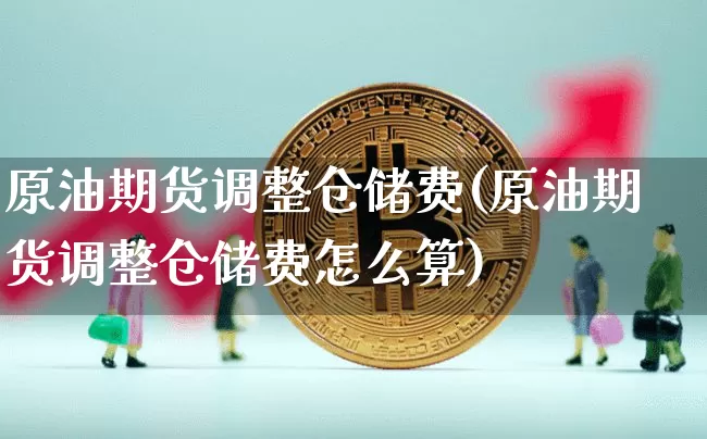 原油期货调整仓储费(原油期货调整仓储费怎么算)_https://www.tuogunzhijia.com_原油期货_第1张