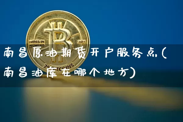 南昌原油期货开户服务点(南昌油库在哪个地方)_https://www.tuogunzhijia.com_恒指期货_第1张