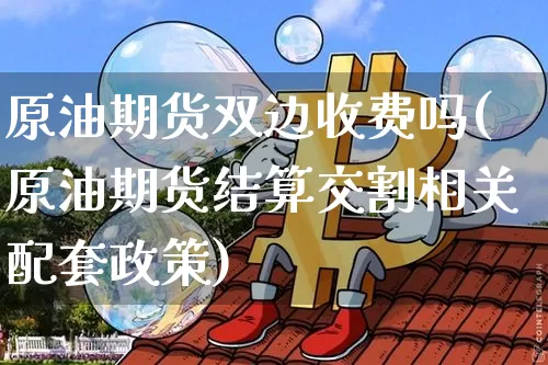 原油期货双边收费吗(原油期货结算交割相关配套政策)_https://www.tuogunzhijia.com_恒指期货_第1张
