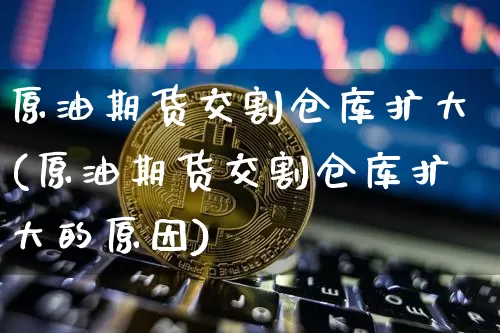 原油期货交割仓库扩大(原油期货交割仓库扩大的原因)_https://www.tuogunzhijia.com_内盘期货_第1张