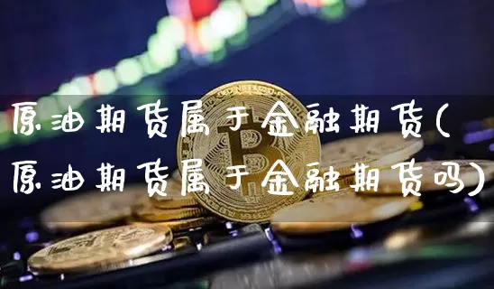 原油期货属于金融期货(原油期货属于金融期货吗)_https://www.tuogunzhijia.com_道指期货_第1张