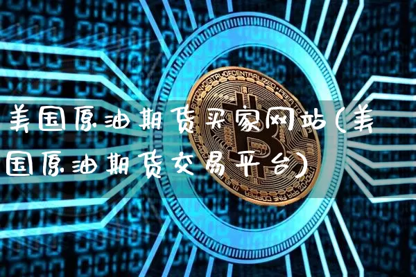 美国原油期货买家网站(美国原油期货交易平台)_https://www.tuogunzhijia.com_原油期货_第1张