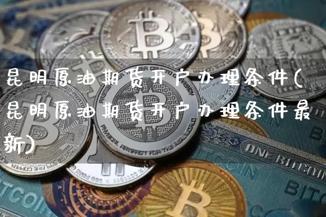昆明原油期货开户办理条件(昆明原油期货开户办理条件最新)_https://www.tuogunzhijia.com_国际期货_第1张