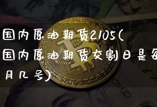 国内原油期货2105(国内原油期货交割日是每月几号)_https://www.tuogunzhijia.com_道指期货_第1张