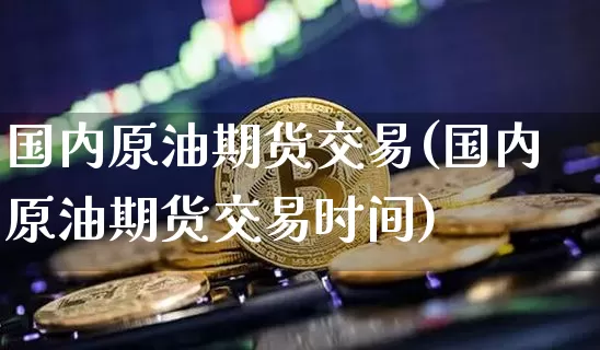 国内原油期货交易(国内原油期货交易时间)_https://www.tuogunzhijia.com_原油期货_第1张