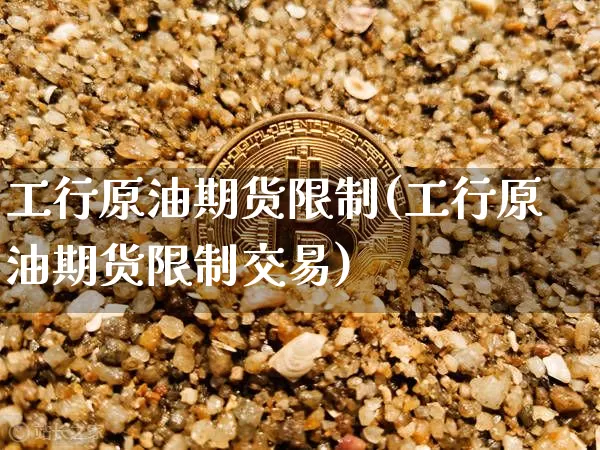 工行原油期货限制(工行原油期货限制交易)_https://www.tuogunzhijia.com_原油期货_第1张