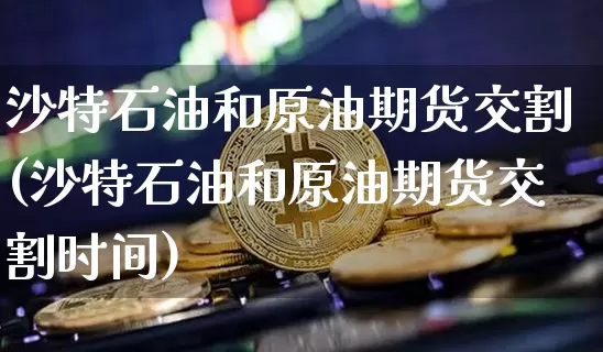 沙特石油和原油期货交割(沙特石油和原油期货交割时间)_https://www.tuogunzhijia.com_内盘期货_第1张