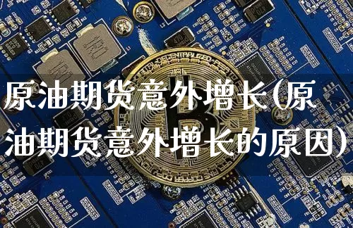 原油期货意外增长(原油期货意外增长的原因)_https://www.tuogunzhijia.com_原油期货_第1张