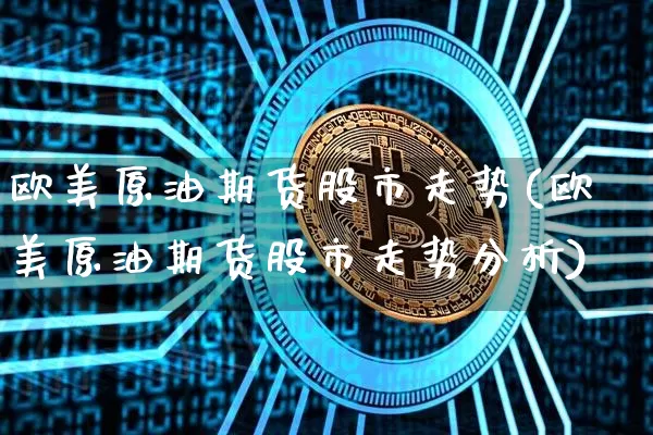 欧美原油期货股市走势(欧美原油期货股市走势分析)_https://www.tuogunzhijia.com_恒指期货_第1张