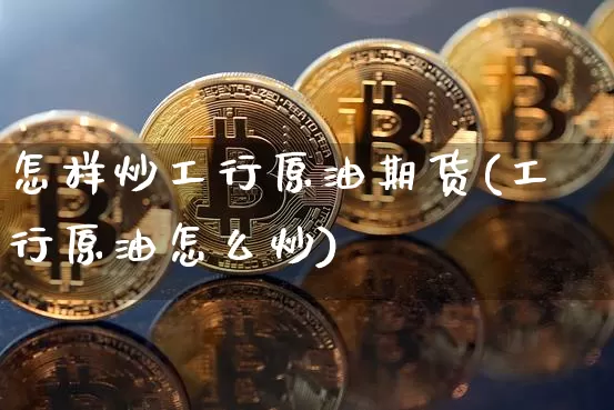 怎样炒工行原油期货(工行原油怎么炒)_https://www.tuogunzhijia.com_恒指期货_第1张