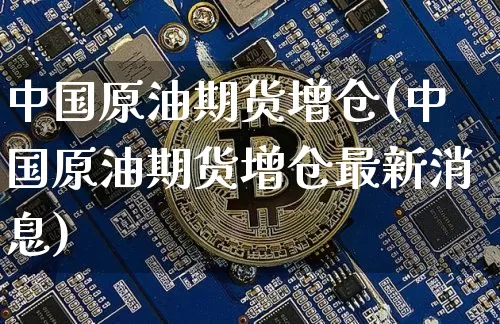 中国原油期货增仓(中国原油期货增仓最新消息)_https://www.tuogunzhijia.com_原油期货_第1张