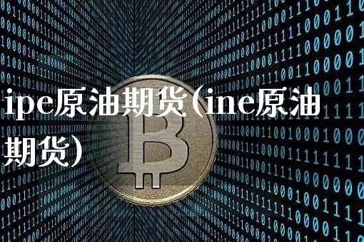 ipe原油期货(ine原油期货)_https://www.tuogunzhijia.com_内盘期货_第1张