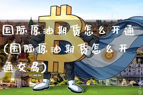 国际原油期货怎么开通(国际原油期货怎么开通交易)_https://www.tuogunzhijia.com_黄金期货_第1张