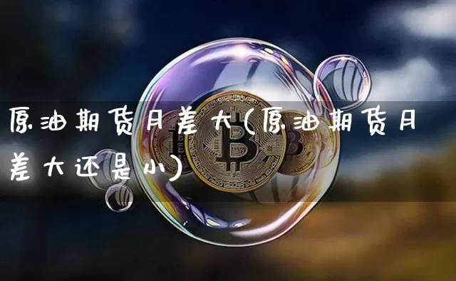 原油期货月差大(原油期货月差大还是小)_https://www.tuogunzhijia.com_国际期货_第1张