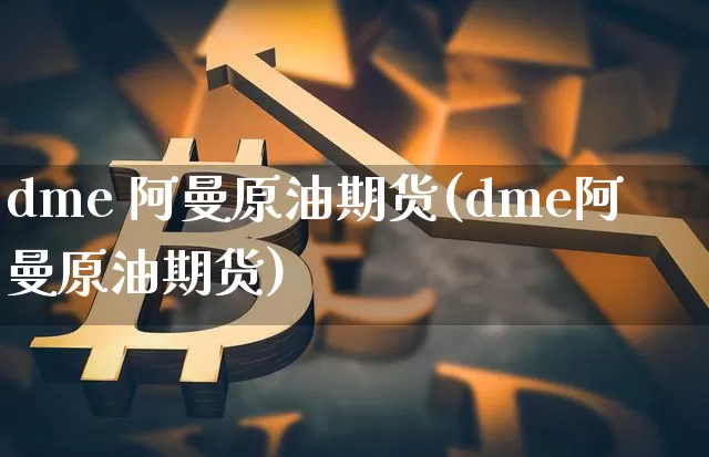dme 阿曼原油期货(dme阿曼原油期货)_https://www.tuogunzhijia.com_国际期货_第1张