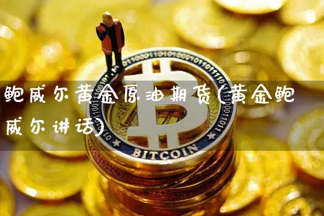 鲍威尔黄金原油期货(黄金鲍威尔讲话)_https://www.tuogunzhijia.com_内盘期货_第1张