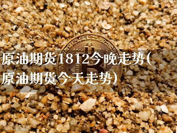 原油期货1812今晚走势(原油期货今天走势)_https://www.tuogunzhijia.com_原油期货_第1张