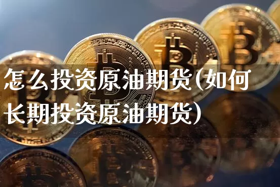 怎么投资原油期货(如何长期投资原油期货)_https://www.tuogunzhijia.com_黄金期货_第1张