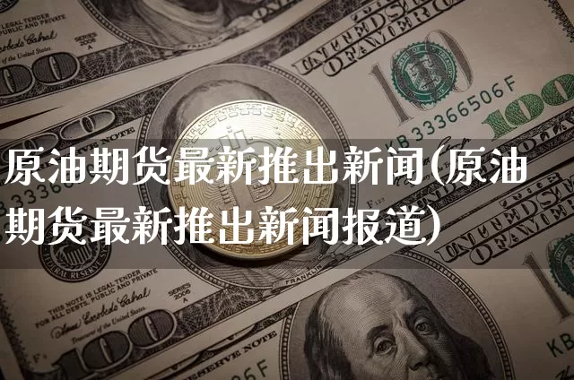 原油期货最新推出新闻(原油期货最新推出新闻报道)_https://www.tuogunzhijia.com_道指期货_第1张