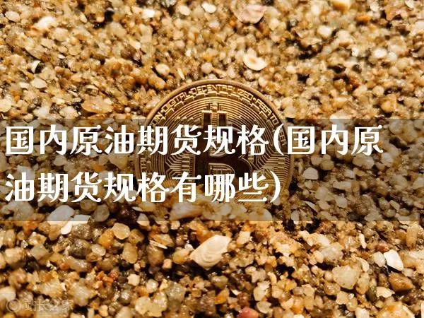 国内原油期货规格(国内原油期货规格有哪些)_https://www.tuogunzhijia.com_道指期货_第1张