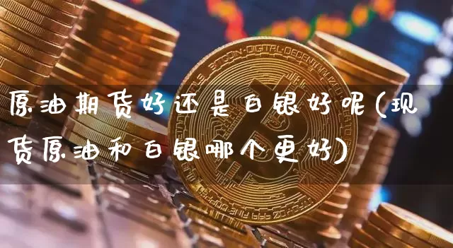 原油期货好还是白银好呢(现货原油和白银哪个更好)_https://www.tuogunzhijia.com_道指期货_第1张