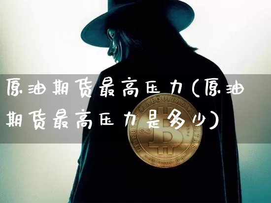原油期货最高压力(原油期货最高压力是多少)_https://www.tuogunzhijia.com_恒指期货_第1张