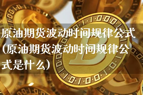 原油期货波动时间规律公式(原油期货波动时间规律公式是什么)_https://www.tuogunzhijia.com_道指期货_第1张