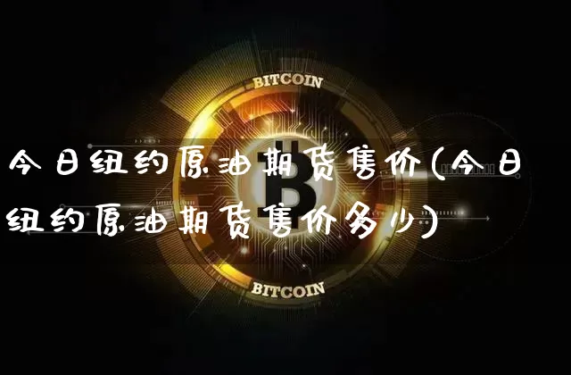 今日纽约原油期货售价(今日纽约原油期货售价多少)_https://www.tuogunzhijia.com_纳指期货_第1张