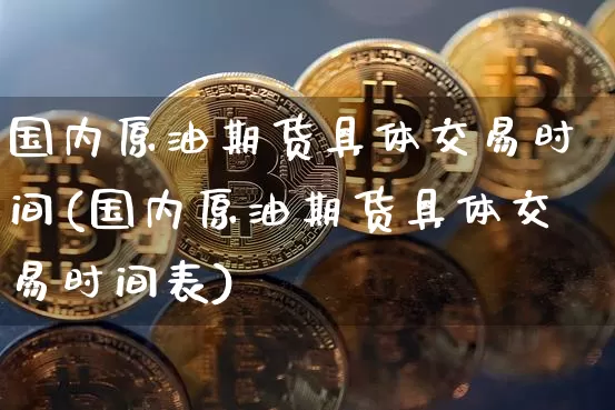 国内原油期货具体交易时间(国内原油期货具体交易时间表)_https://www.tuogunzhijia.com_纳指期货_第1张