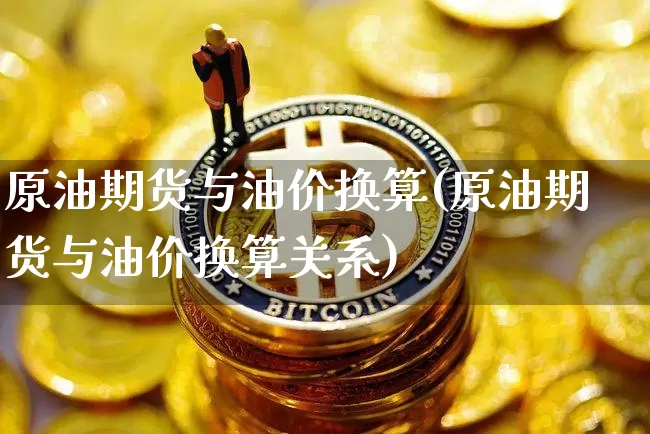 原油期货与油价换算(原油期货与油价换算关系)_https://www.tuogunzhijia.com_国际期货_第1张