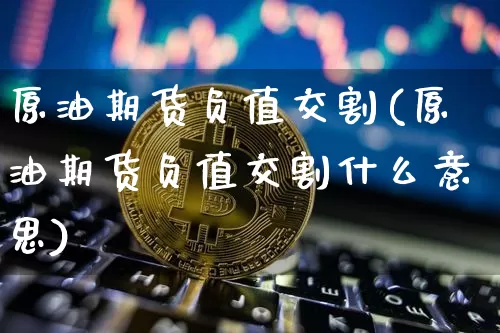 原油期货负值交割(原油期货负值交割什么意思)_https://www.tuogunzhijia.com_原油期货_第1张