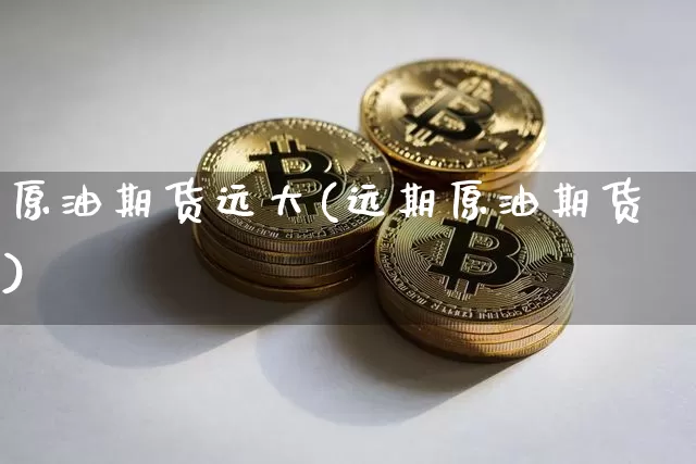 原油期货远大(远期原油期货)_https://www.tuogunzhijia.com_原油期货_第1张