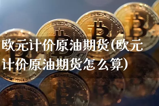 欧元计价原油期货(欧元计价原油期货怎么算)_https://www.tuogunzhijia.com_国际期货_第1张