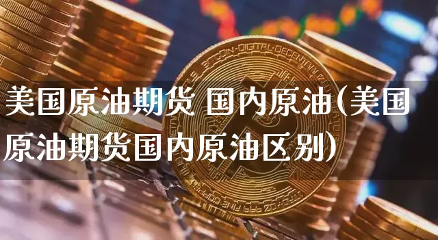 美国原油期货 国内原油(美国原油期货国内原油区别)_https://www.tuogunzhijia.com_内盘期货_第1张