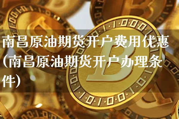 南昌原油期货开户费用优惠(南昌原油期货开户办理条件)_https://www.tuogunzhijia.com_内盘期货_第1张