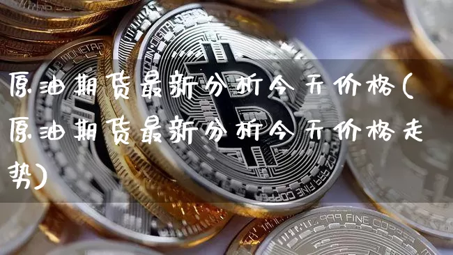原油期货最新分析今天价格(原油期货最新分析今天价格走势)_https://www.tuogunzhijia.com_纳指期货_第1张
