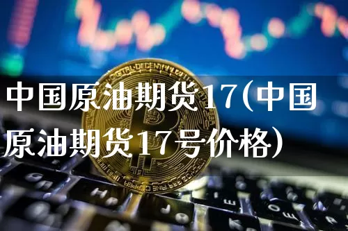 中国原油期货17(中国原油期货17号价格)_https://www.tuogunzhijia.com_恒指期货_第1张