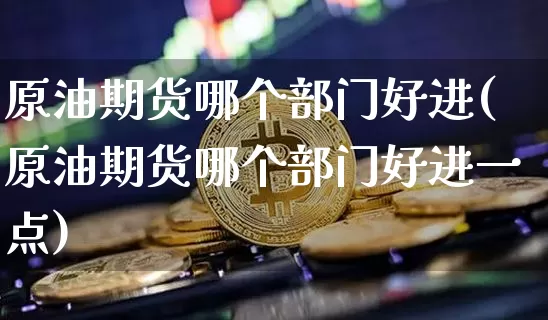 原油期货哪个部门好进(原油期货哪个部门好进一点)_https://www.tuogunzhijia.com_纳指期货_第1张