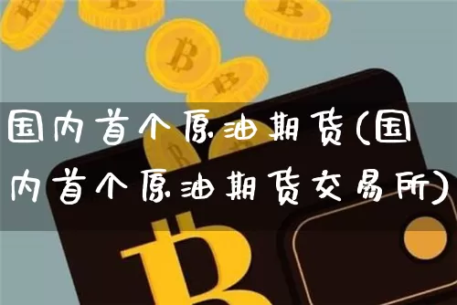 国内首个原油期货(国内首个原油期货交易所)_https://www.tuogunzhijia.com_恒指期货_第1张