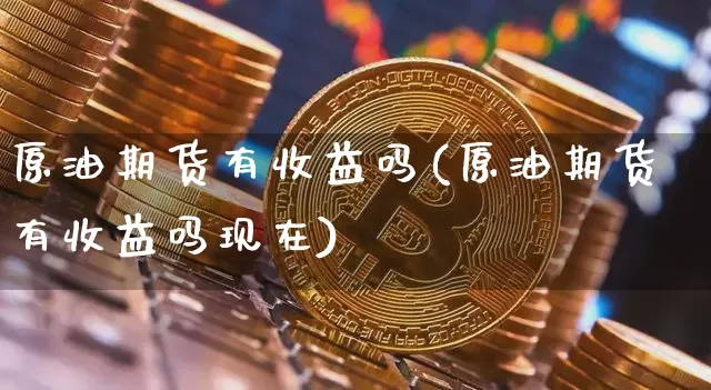 原油期货有收益吗(原油期货有收益吗现在)_https://www.tuogunzhijia.com_内盘期货_第1张