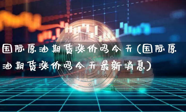 国际原油期货涨价吗今天(国际原油期货涨价吗今天最新消息)_https://www.tuogunzhijia.com_纳指期货_第1张