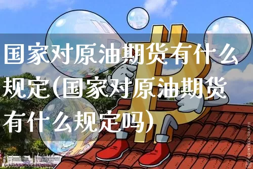 国家对原油期货有什么规定(国家对原油期货有什么规定吗)_https://www.tuogunzhijia.com_内盘期货_第1张