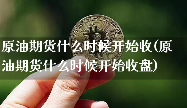 原油期货什么时候开始收(原油期货什么时候开始收盘)_https://www.tuogunzhijia.com_恒指期货_第1张