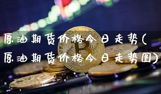 原油期货价格今日走势(原油期货价格今日走势图)_https://www.tuogunzhijia.com_道指期货_第1张