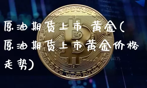 原油期货上市 黄金(原油期货上市黄金价格走势)_https://www.tuogunzhijia.com_道指期货_第1张