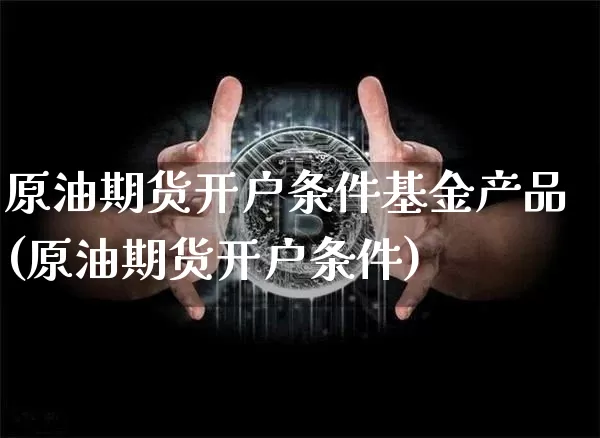 原油期货开户条件基金产品(原油期货开户条件)_https://www.tuogunzhijia.com_纳指期货_第1张