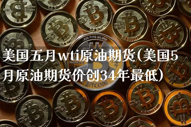 美国五月wti原油期货(美国5月原油期货价创34年最低)_https://www.tuogunzhijia.com_国际期货_第1张